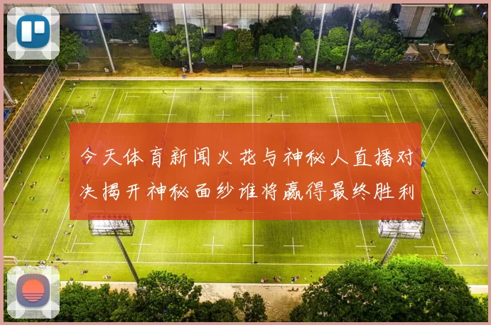 今天体育新闻火花与神秘人直播对决揭开神秘面纱谁将赢得最终胜利