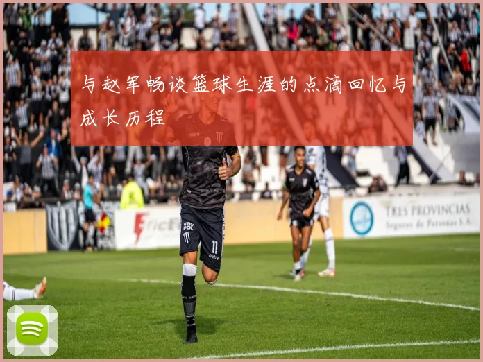 与赵军畅谈篮球生涯的点滴回忆与成长历程