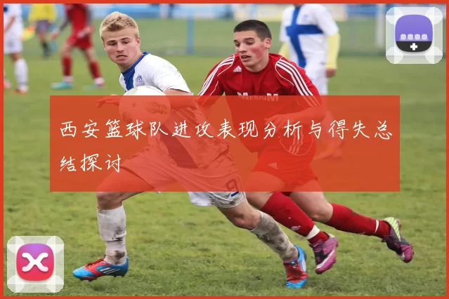 西安篮球队进攻表现分析与得失总结探讨
