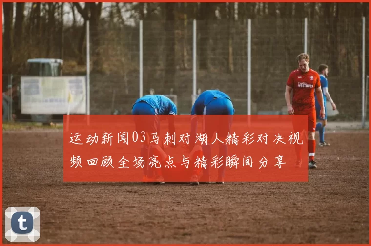 运动新闻03马刺对湖人精彩对决视频回顾全场亮点与精彩瞬间分享