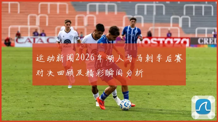 运动新闻2026年湖人与马刺季后赛对决回顾及精彩瞬间分析