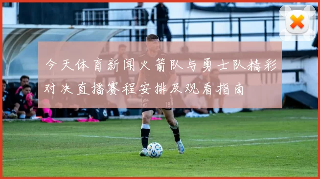 今天体育新闻火箭队与勇士队精彩对决直播赛程安排及观看指南