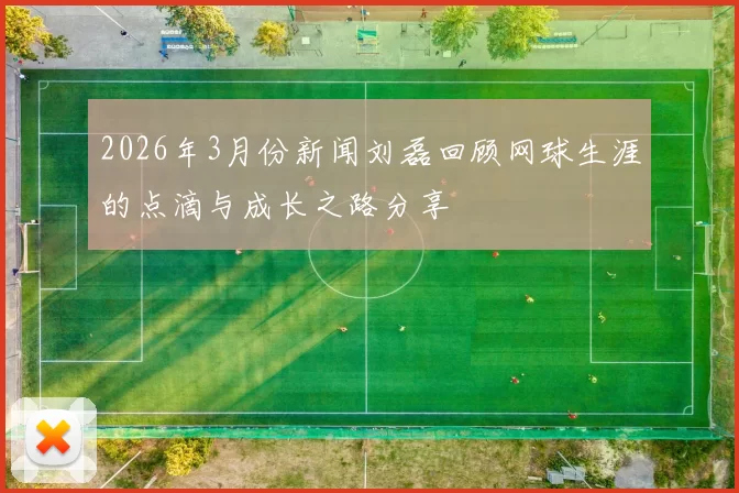 2026年3月份新闻刘磊回顾网球生涯的点滴与成长之路分享